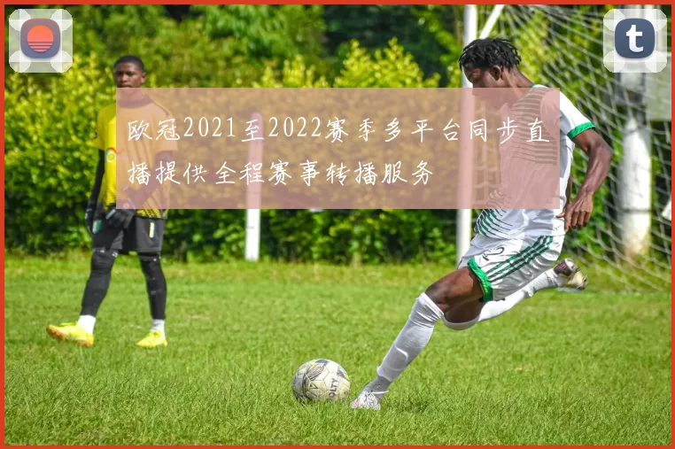 欧冠2021至2022赛季多平台同步直播提供全程赛事转播服务