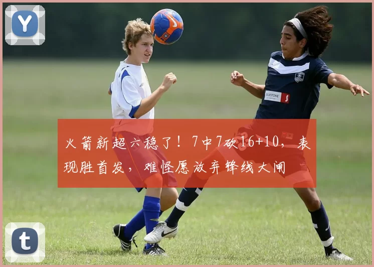 火箭新超六稳了！7中7砍16+10，表现胜首发，难怪愿放弃锋线大闸