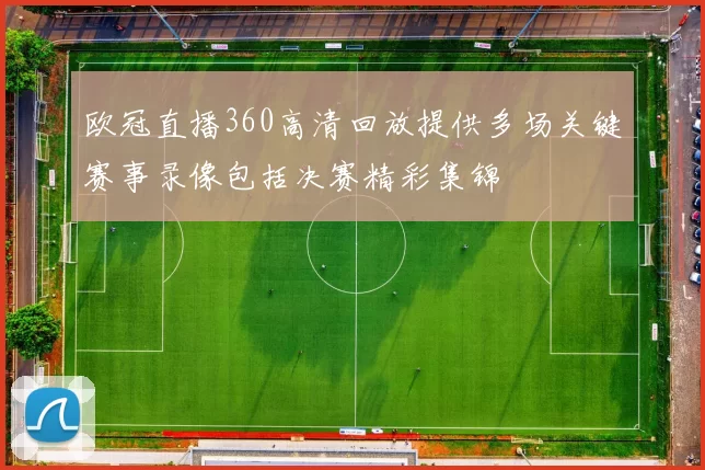 欧冠直播360高清回放提供多场关键赛事录像包括决赛精彩集锦