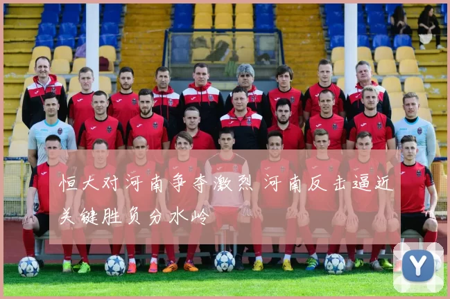 恒大对河南争夺激烈 河南反击逼近关键胜负分水岭