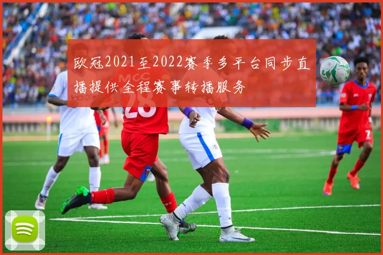 欧冠2021至2022赛季多平台同步直播提供全程赛事转播服务
