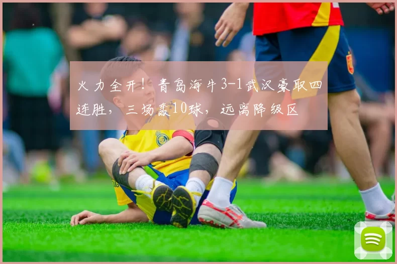 火力全开！青岛海牛3-1武汉豪取四连胜，三场轰10球，远离降级区