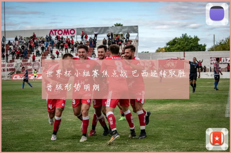 世界杯小组赛焦点战 巴西逆转取胜晋级形势明朗