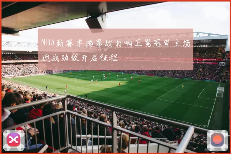 NBA新赛季揭幕战打响卫冕冠军主场迎战劲敌开启征程