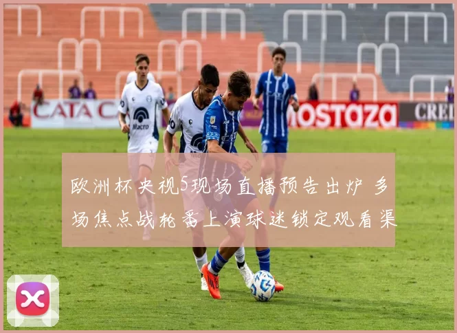 欧洲杯央视5现场直播预告出炉 多场焦点战轮番上演球迷锁定观看渠道