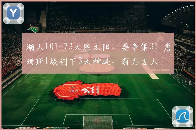 湖人101-73大胜太阳,要争第3!詹姆斯1战创下3大神迹,前无古人