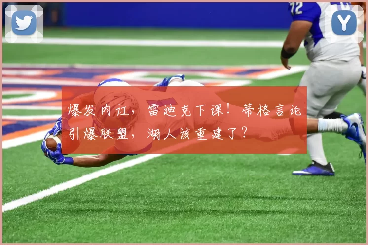 爆发内讧,雷迪克下课!蒂格言论引爆联盟,湖人该重建了?