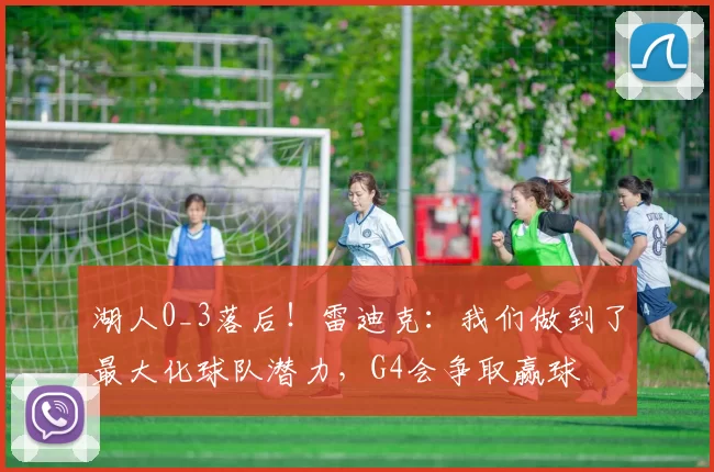 湖人0_3落后！雷迪克：我们做到了最大化球队潜力，G4会争取赢球