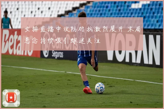 女排直播中攻防对抗激烈展开 末局悬念持续吸引球迷关注