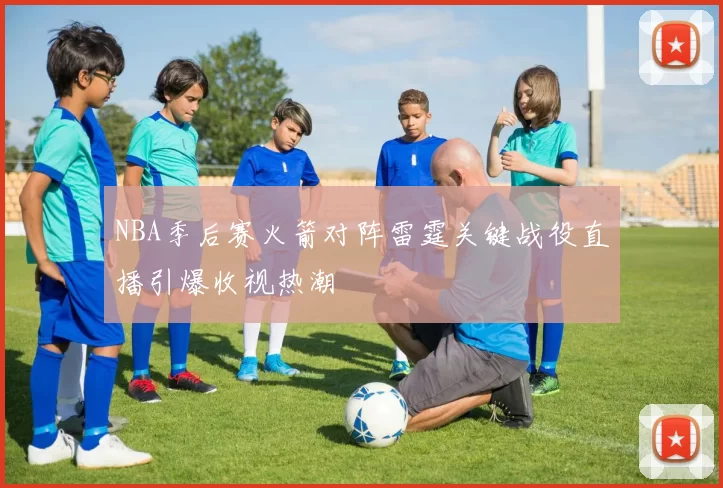 NBA季后赛火箭对阵雷霆关键战役直播引爆收视热潮