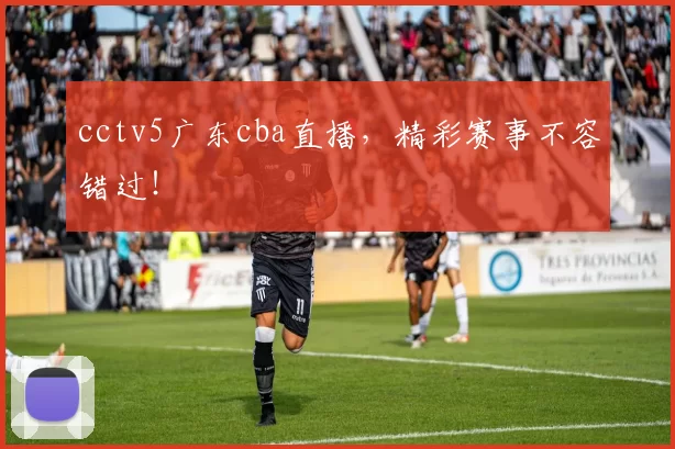 cctv5广东cba直播，精彩赛事不容错过！