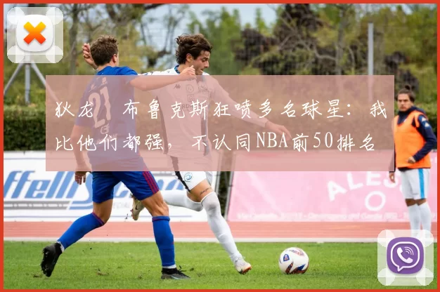 狄龙・布鲁克斯狂喷多名球星：我比他们都强，不认同NBA前50排名