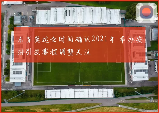 东京奥运会时间确认2021年 举办安排引发赛程调整关注