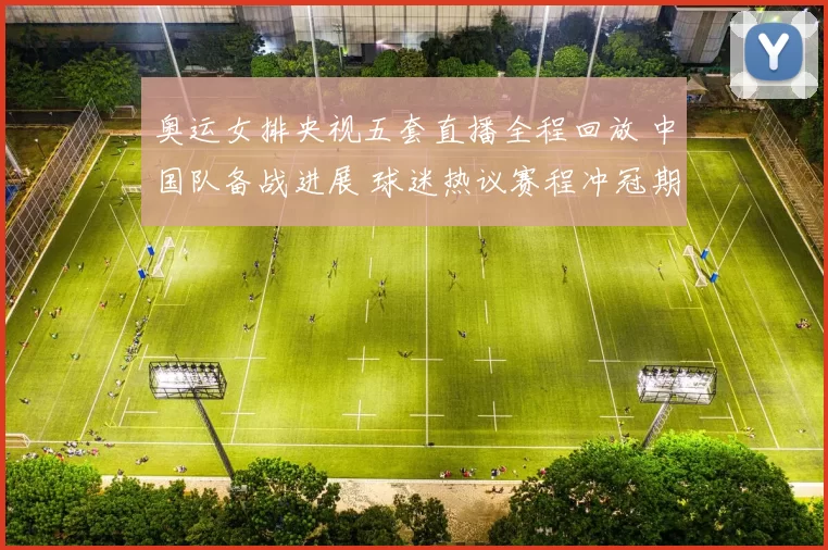 奥运女排央视五套直播全程回放 中国队备战进展 球迷热议赛程冲冠期