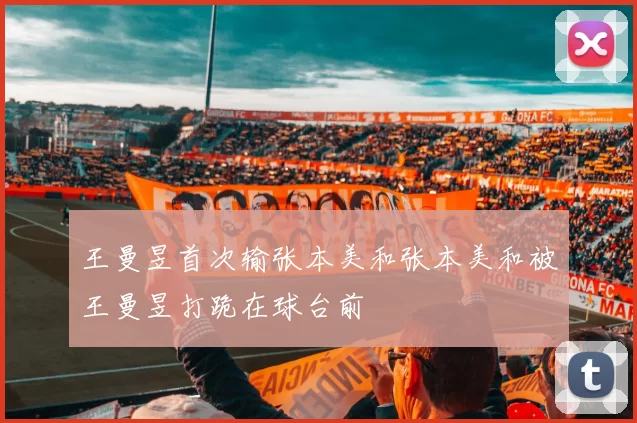 王曼昱首次输张本美和张本美和被王曼昱打跪在球台前