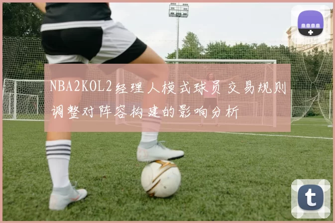 NBA2KOL2经理人模式球员交易规则调整对阵容构建的影响分析
