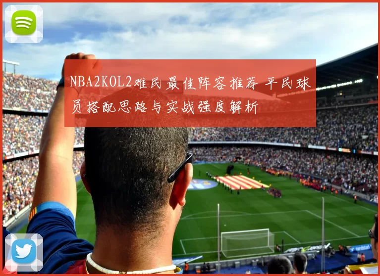NBA2KOL2难民最佳阵容推荐 平民球员搭配思路与实战强度解析