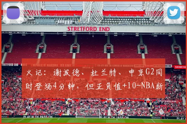 火记：谢泼德、杜兰特、申京G2同时登场4分钟，但正负值+10-NBA新闻