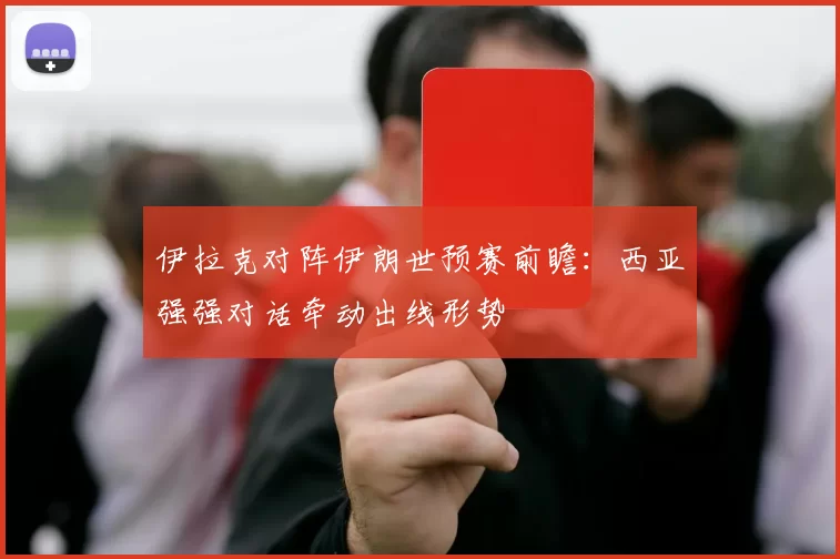 伊拉克对阵伊朗世预赛前瞻:西亚强强对话牵动出线形势