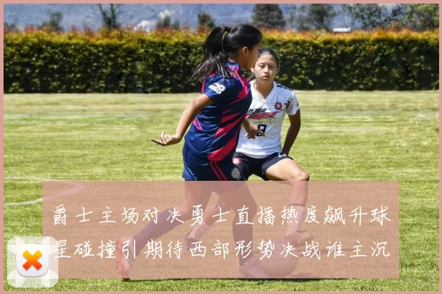 爵士主场对决勇士直播热度飙升球星碰撞引期待西部形势决战谁主沉浮