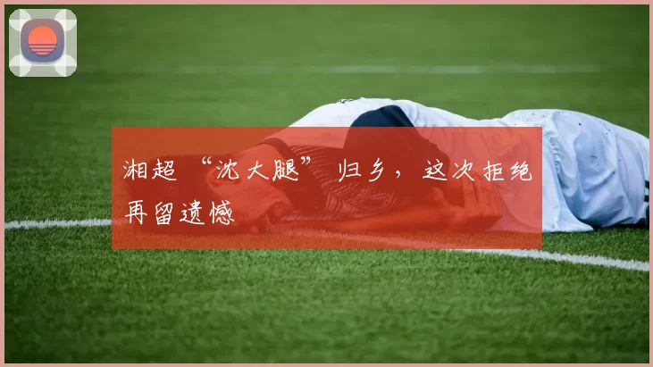 湘超 “沈大腿” 归乡,这次拒绝再留遗憾