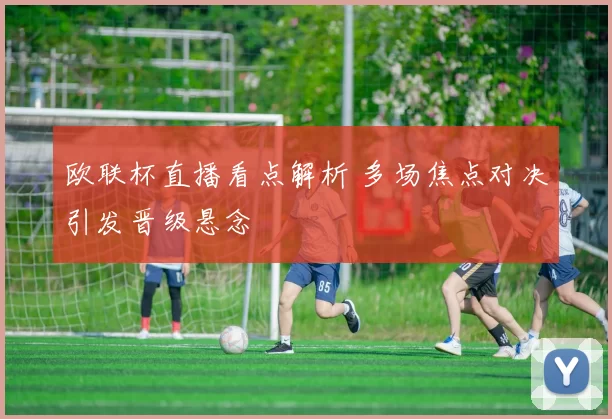欧联杯直播看点解析 多场焦点对决引发晋级悬念