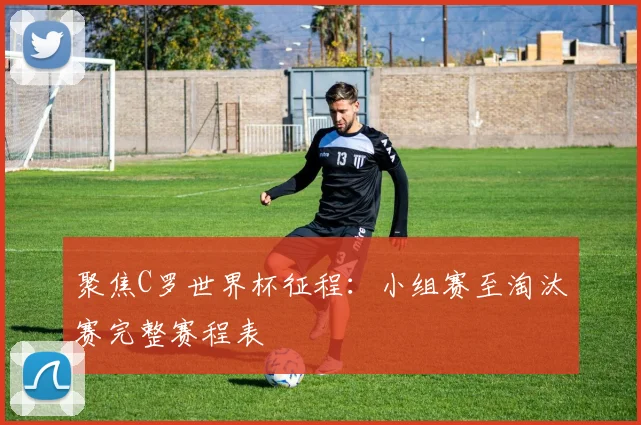 聚焦C罗世界杯征程:小组赛至淘汰赛完整赛程表