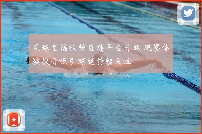 足球直播视频直播平台升级 观赛体验提升吸引球迷持续关注