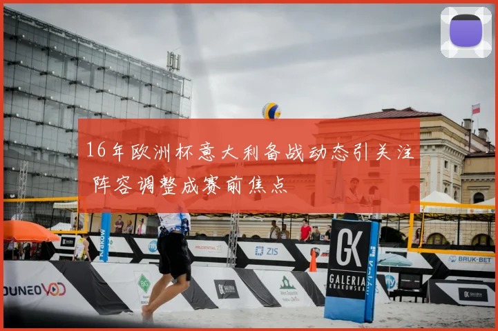 16年欧洲杯意大利备战动态引关注 阵容调整成赛前焦点