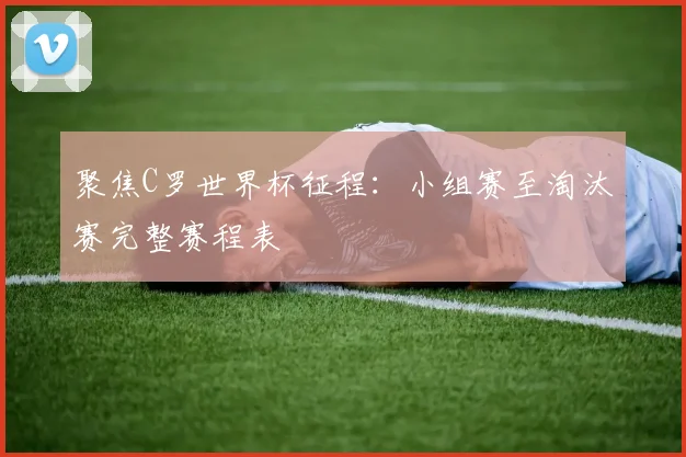 聚焦C罗世界杯征程:小组赛至淘汰赛完整赛程表