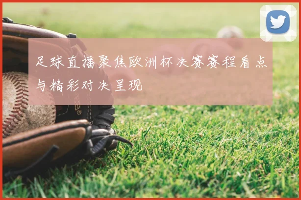 足球直播聚焦欧洲杯决赛赛程看点与精彩对决呈现