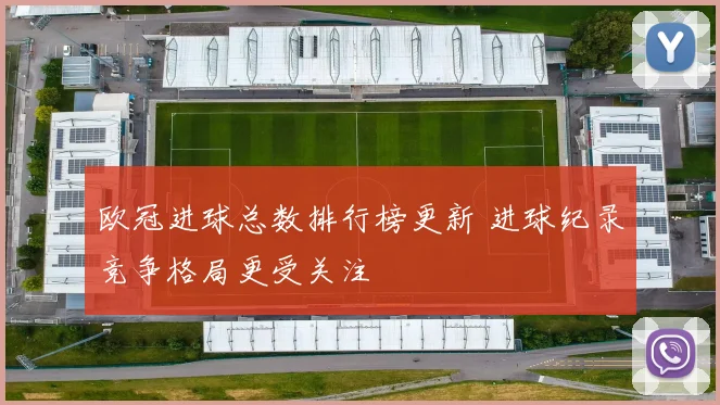 欧冠进球总数排行榜更新 进球纪录竞争格局更受关注