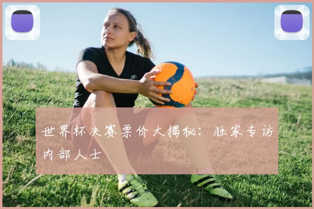世界杯决赛票价大揭秘:独家专访内部人士