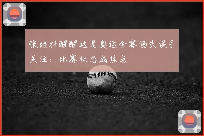 张继科醒醒这是奥运会赛场失误引关注，比赛状态成焦点
