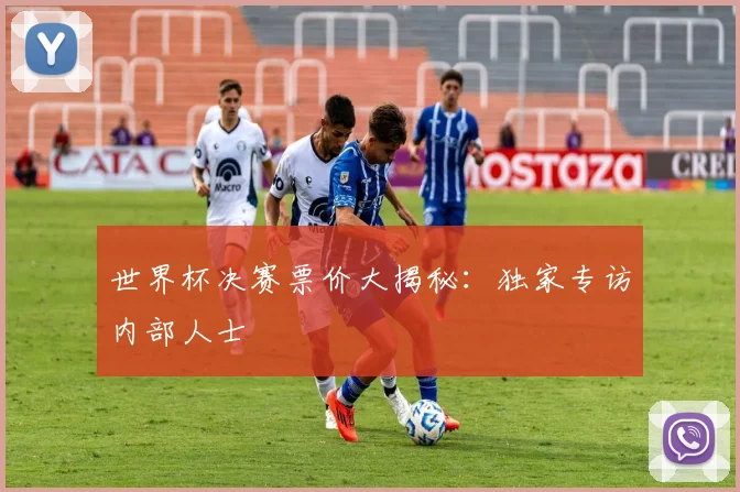 世界杯决赛票价大揭秘：独家专访内部人士