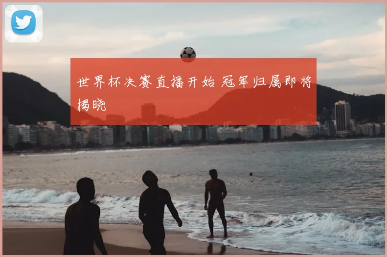 世界杯决赛直播开始 冠军归属即将揭晓