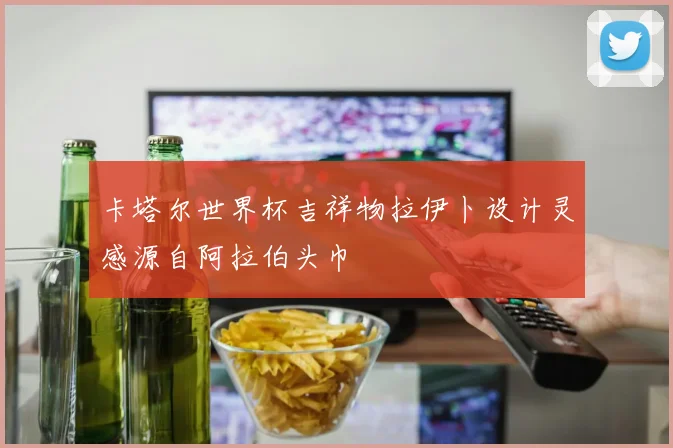 卡塔尔世界杯吉祥物拉伊卜设计灵感源自阿拉伯头巾