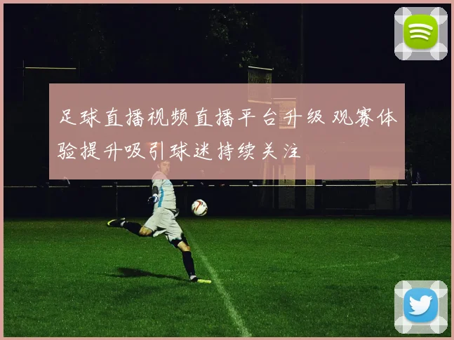 足球直播视频直播平台升级 观赛体验提升吸引球迷持续关注