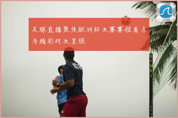 足球直播聚焦欧洲杯决赛赛程看点与精彩对决呈现