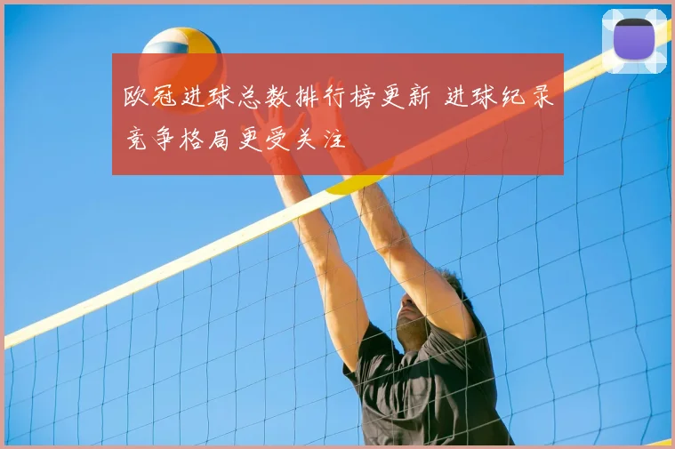 欧冠进球总数排行榜更新 进球纪录竞争格局更受关注