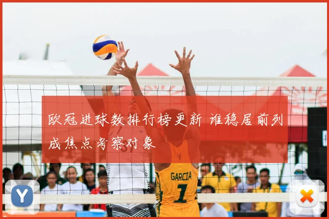 欧冠进球数排行榜更新 谁稳居前列成焦点考察对象